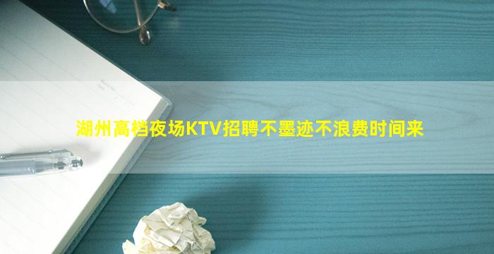湖州高档夜场KTV招聘不墨迹不浪费时间来